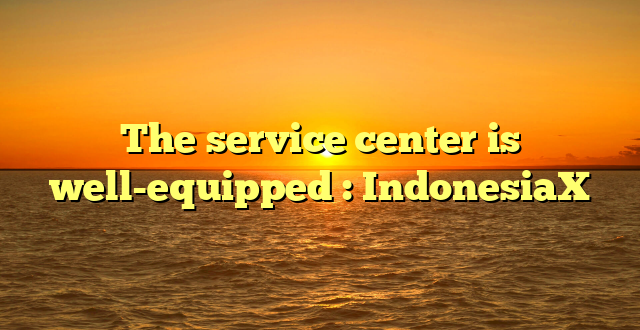The service center is well-equipped : IndonesiaX